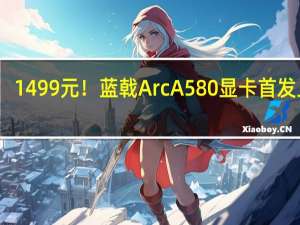 1499元！蓝戟Arc A580显卡首发上市：能打RTX 3060