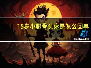 15岁小腿骨头疼是怎么回事（小腿骨头疼是怎么回事）