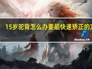 15岁驼背怎么办 要能快速矫正的方法（驼背怎么办 要能快速矫正的方法）