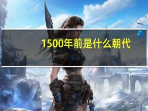 1500年前是什么朝代（1500年）