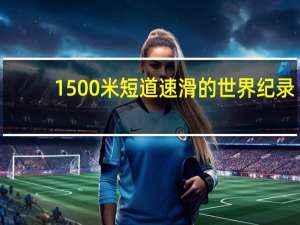 1500米短道速滑的世界纪录
