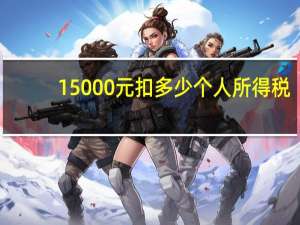 15000元扣多少个人所得税（15000元工资扣多少税）