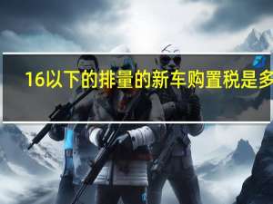 16以下的排量的新车购置税是多少