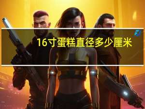 16寸蛋糕直径多少厘米