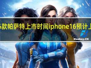 16款帕萨特上市时间 iphone16预计上市时间