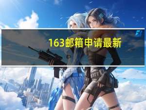 163邮箱申请最新（163邮箱申请）