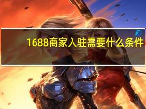 1688商家入驻需要什么条件（1688开店需要什么条件）