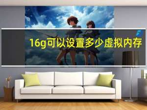 16g可以设置多少虚拟内存（16g内存虚拟内存设置多少）