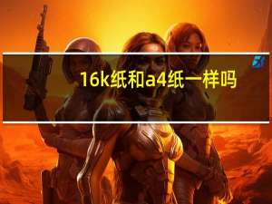16k纸和a4纸一样吗（16k尺寸和a4纸的对比图）