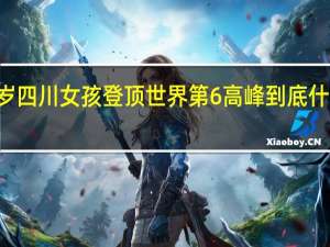 17岁四川女孩登顶世界第6高峰 到底什么情况嘞