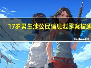 17岁男生涉公民信息泄露案被通缉？警方：系谣言 到底什么情况呢