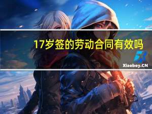 17岁签的劳动合同有效吗