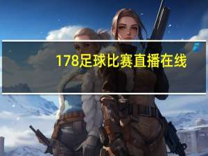 178足球比赛直播在线（178足球比赛直播）