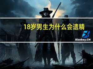 18岁男生为什么会遗精（男生为什么会遗精）