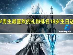 18岁男生最喜欢的礼物排名 18岁生日送什么礼物
