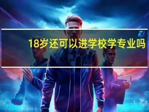 18岁还可以进学校学专业吗,我很迷茫不知道学什么好