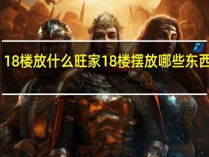 18楼放什么旺家 18楼摆放哪些东西旺家