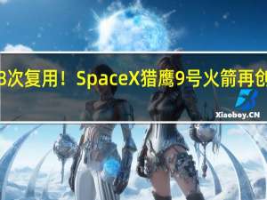 18次复用！SpaceX猎鹰9号火箭再创新纪录