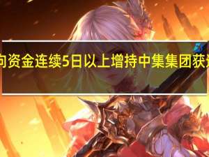181股获北向资金连续5日以上增持中集集团获连续增持天数最多
