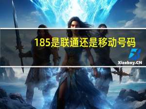 185是联通还是移动号码（185是联通还是移动）