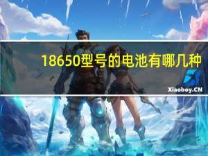 18650型号的电池有哪几种