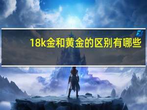 18k金和黄金的区别有哪些（18k金和黄金的区别）