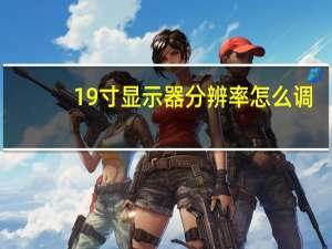 19寸显示器分辨率怎么调（19寸显示器分辨率）