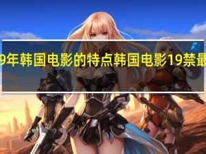 19年韩国电影的特点 韩国电影19禁最新观看