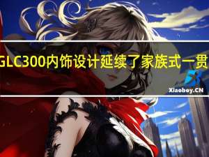 19款奔驰GLC300内饰设计延续了家族式一贯出色的奢华质感