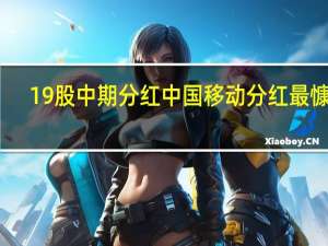 19股中期分红中国移动分红最慷慨