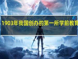 1903年我国创办的第一所学前教育机构（1903年）