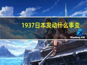 1937日本发动什么事变（1937年发动什么事变）