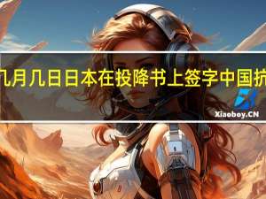 1945年几月几日日本在投降书上签字中国抗日战争胜利结