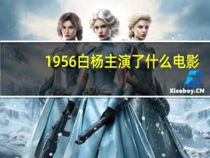 1956白杨主演了什么电影（1956白杨主演的电影）