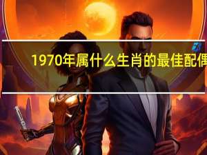 1970年属什么生肖的最佳配偶（1970年属什么）