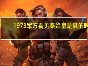 1973军方看见秦始皇是真的吗（秦始皇还活着1973军方）