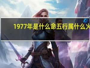 1977年是什么命五行属什么火（1977年是什么命）