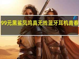 199元 黑鲨凤鸣真无线蓝牙耳机青春版上架：40dB深度降噪