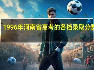 1996年河南省高考的各档录取分数线5