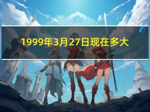 1999年3月27日现在多大（1999年3月27日）