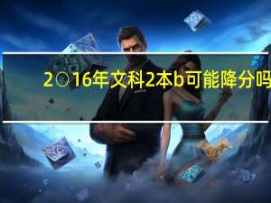 2○16年文科2本b可能降分吗