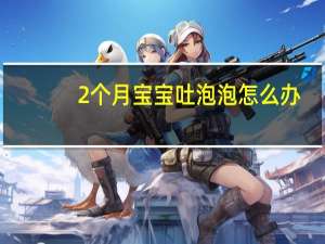 2个月宝宝吐泡泡怎么办（两个月宝宝吐泡泡怎么办）