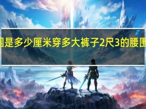 2尺3的腰围是多少厘米穿多大裤子 2尺3的腰围是多少厘米厘米