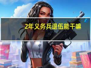 2年义务兵退伍能干嘛