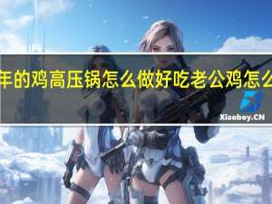 2年的鸡高压锅怎么做好吃 老公鸡怎么吃好吃