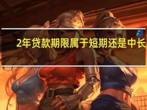 2年贷款期限属于短期还是中长期（问一下中长期贷款期限是几年）