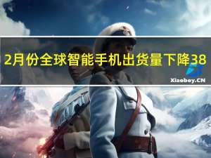 2月份全球智能手机出货量下降38%