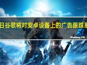 2月17日谷歌将对安卓设备上的广告跟踪系统进行大修
