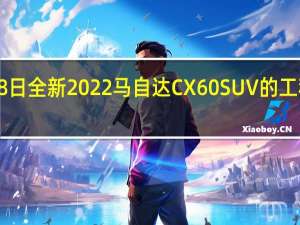 2月18日全新2022马自达CX60SUV的工程计划结束