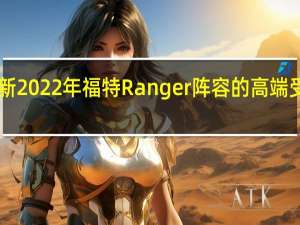 2月22日全新2022年福特Ranger阵容的高端受到了极大的关注
